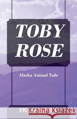 Toby Rose: Alaska Animal Tails Francis Ivey 9781977206084 Outskirts Press