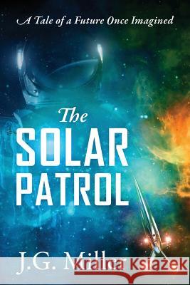 The Solar Patrol: A Tale of a Future Once Imagined J G Miller 9781977207166 Outskirts Press