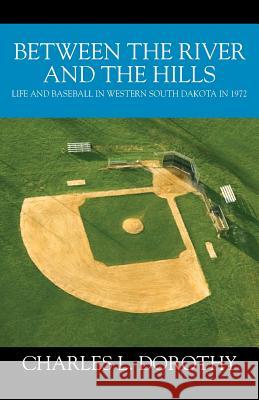 Between the River and the Hills: Life and Baseball in Western South Dakota in 1972 Charles L. Dorothy 9781977207487 Outskirts Press