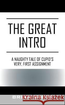 The Great Intro: A Naughty Tale of Cupid's Very, First Assignment Brian White 9781977207586 Outskirts Press