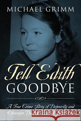 Tell Edith Goodbye: A True Crime Story of Depravity and Obsession During the Great Depression Michael Grimm 9781977208101 Outskirts Press