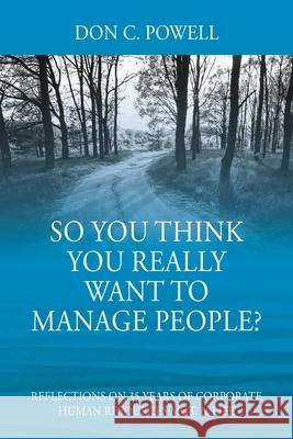 So You Think You Really Want To Manage People? Excerpts from 35 Years of Corporate Human Resources Mgt. & Life Don C. Powell 9781977208248 Outskirts Press