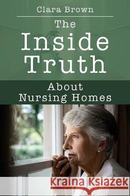 The Inside Truth About Nursing Homes Brown, Clara 9781977209818 Outskirts Press