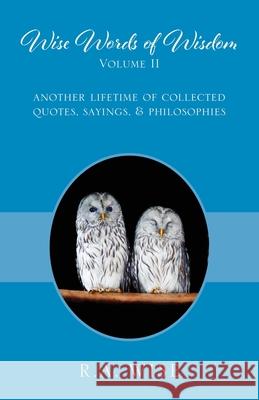 Wise Words of Wisdom Volume II: Another Lifetime of Collected Quotes, Sayings, & Philosophies R. a. Wise 9781977209870 Outskirts Press