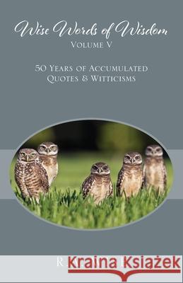 Wise Words of Wisdom Volume V: 50 Years of Accumulated Quotes & Witticisms R. a. Wise 9781977209900 Outskirts Press