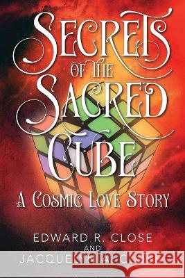 Secrets of the Sacred Cube: A Cosmic Love Story Edward R Close, Jacquelyn a Close 9781977210241