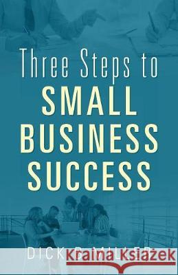 Three Steps to Small Business Success Dick B. Miller 9781977210845