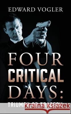 Four Critical Days: Triumph or Tragedy Edward Vogler 9781977211033