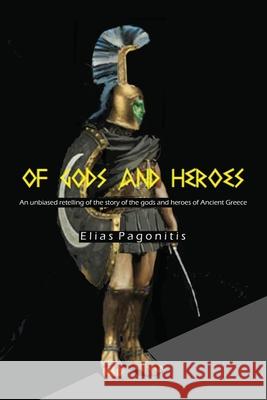 Of Gods and Heroes: An Unbiased Retelling of the Story of the Gods and Heroes of Ancient Greece Elias Pagonitis 9781977213174 Outskirts Press