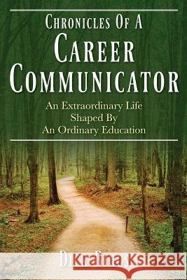 Chronicles Of A Career Communicator: An Extraordinary Life Shaped By An Ordinary Education Dick Biggs 9781977214980 Outskirts Press