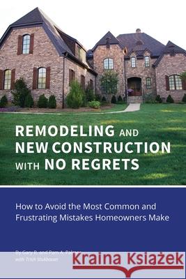 REMODELING and NEW CONSTRUCTION with NO REGRETS: How to Avoid the Most Common and Frustrating Mistakes Homeowners Make Gary R Palmer, Pam a Palmer, Trish Stukbauer 9781977215017 Outskirts Press