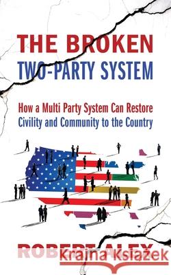 The Broken Two-Party System: How a Multi Party System Can Restore Civility and Community to the Country Robert Alex 9781977215253 Outskirts Press