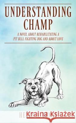 Understanding Champ: A Novel about Rehabilitating a Pit Bull Fighting Dog and about Love Helen a Bemis 9781977215437