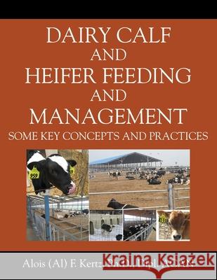 Dairy Calf and Heifer Feeding and Management: Some Key Concepts and Practices Alois (Al) F. Kertz 9781977215659 Outskirts Press