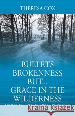 Bullets Brokenness But...Grace in the Wilderness: A Grandma's Journey as a Missionary in Congo Theresa Cox 9781977217219