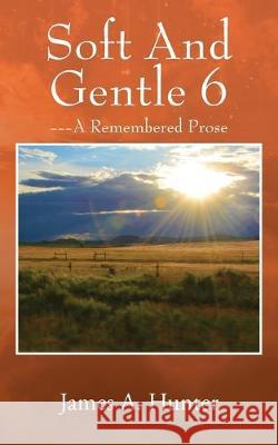 Soft And Gentle 6: --- A Remembered Prose James a. Hunter 9781977217523 Outskirts Press