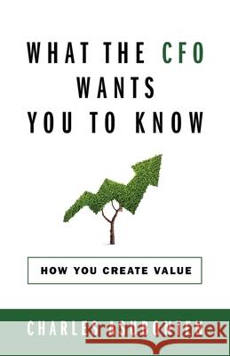 What the CFO Wants You to Know: How You Create Value Charles Asubonten 9781977220035 Outskirts Press