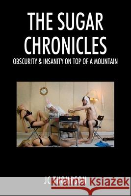 The Sugar Chronicles: Obscurity & Insanity on Top of a Mountain J C Thompson 9781977220943 Outskirts Press