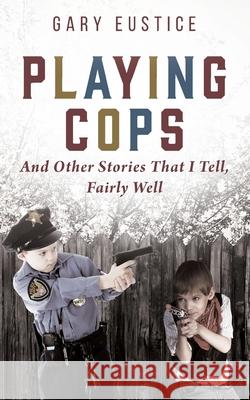 Playing Cops and Other Stories that I Tell, Fairly Well Gary Eustice 9781977222701 Outskirts Press