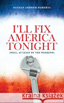 I'll Fix America Tonight: (well, at least by the weekend) Nathan Andrew Roberts 9781977222732