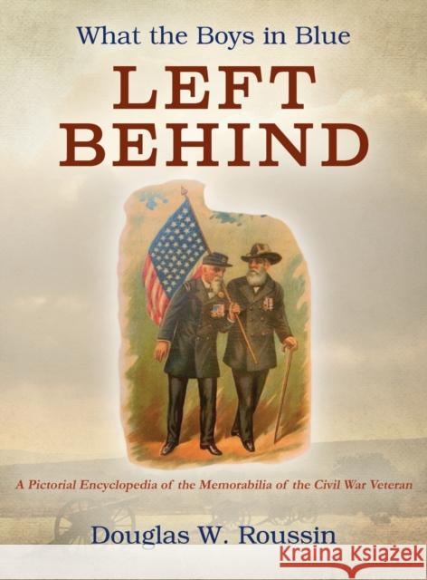 What the Boys in Blue Left Behind: A Pictorial Encyclopedia of the Memorabilia of the Civil War Veteran Douglas W. Roussin 9781977223821