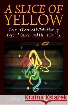 A Slice of Yellow: Lessons Learned While Moving Beyond Cancer and Heart Failure Patricia Brown-Glover 9781977224040