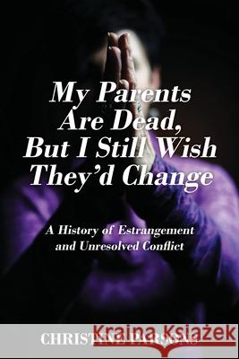 My Parents Are Dead, But I Still Wish They'd Change: A History of Estrangement and Unresolved Conflict Christine Parsons 9781977224972 Outskirts Press