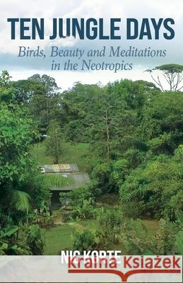 Ten Jungle Days: Birds, Beauty and Meditations in the Neotropics Nic Korte 9781977225412 Outskirts Press