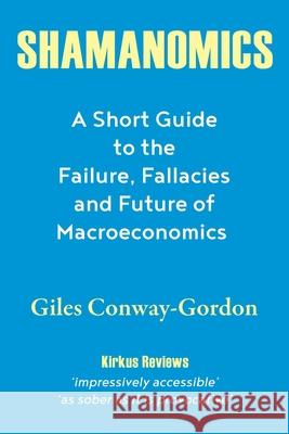 Shamanomics: A Short Guide to the Failure, Fallacies and Future of Macroeconomics Giles Conway-Gordon 9781977226853