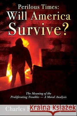 Perilous Times: Will America Survive? The Meaning of the Proliferating Troubles - A Moral Analysis Charles Frank Thompson 9781977227362 Outskirts Press