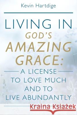 Living in God's Amazing Grace: A License to Love Much and to Live Abundantly: A License to Love Much and to Live Abundantly Kevin Hartdige 9781977227881 Outskirts Press