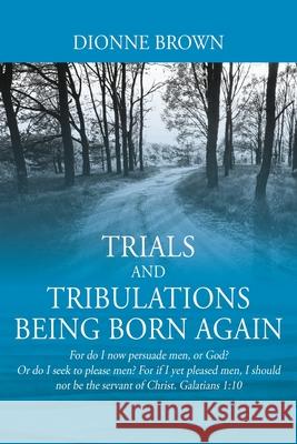 Trials and Tribulations Being Born Again: For do I now persuade men, or God? Or do I seek to please men? For if I yet pleased men, I should not be the Dionne Brown 9781977227935 Outskirts Press