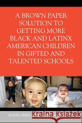 A Brown Paper Solution to Getting More Black and Latino American Children In Gifted and Talented Schools Ed D Rupert Green, Ph D Robert Gordon 9781977228178 Outskirts Press