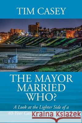The Mayor Married Who? A Look at the Lighter Side of a 40-Year Career in City Management Tim Casey 9781977228338 Outskirts Press