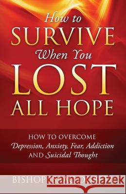 How to Survive When You Lost All Hope: How to Overcome Depression, Anxiety, Fear, Addiction and Suicidal Thought Bishop Isaac Ogbeta 9781977229182 Outskirts Press