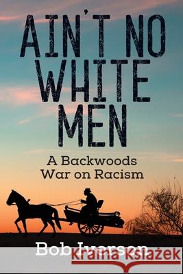 Ain't No White Men: A Backwoods War on Racism Bob Iverson 9781977229281