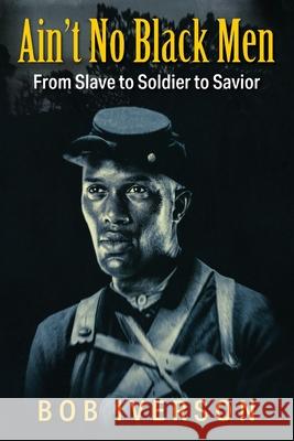 Ain't No Black Men: From Slave to Soldier to Savior Bob Iverson 9781977229298 Outskirts Press