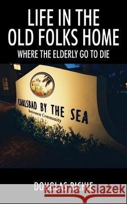 Life in the Old Folks Home: Where the Elderly Go to Die Douglas Richie 9781977229373 Outskirts Press