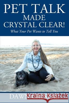 PET TALK Made Crystal Clear! What Your Pet Wants to Tell You Dawn Crystal 9781977229595