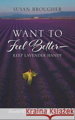 Want to Feel Better - Keep Lavender Handy: Essential Oils, Energy, Safety, Support Susan Brougher 9781977230256 Outskirts Press