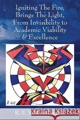 Igniting The Fire, Brings The Light, From Invisibility to Academic Viability & Excellence R. E. Vincent Daniels 9781977230270 Outskirts Press