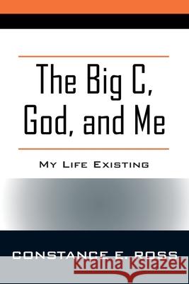 The Big C, God, and Me: My Life Existing Constance E Ross 9781977235152