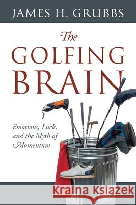 The Golfing Brain: Emotions, Luck, and the Myth of Momentum James H Grubbs 9781977235299 Outskirts Press