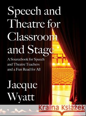 Speech and Theatre for the Classroom and the Stage: A Sourcebook for Speech and Theatre Teachers and a Fun Read for All Jacque Wyatt 9781977235374 Outskirts Press