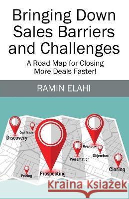 Bringing Down Sales Barriers and Challenges: A Road Map for Closing More Deals Faster! Ramin Elahi 9781977236296