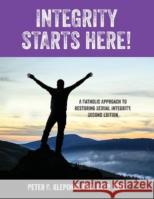 Integrity Starts Here! A Catholic Approach to Restoring Sexual Integrity. Second Edition Peter C Kleponis 9781977236531 Outskirts Press