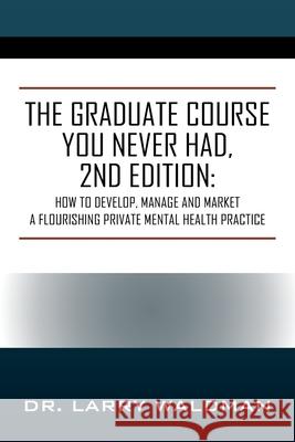 The Graduate Course You Never Had, 2nd Edition: How to Develop, Manage and Market a Flourishing Private Mental Health Practice Dr Larry Waldman 9781977236944