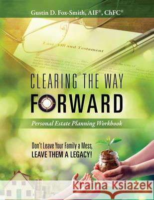 Clearing the Way Forward - Personal Estate Planning Workbook: Don't Leave Your Family a Mess, Leave them a Legacy! Gustin D. Fox-Smith 9781977237576 Outskirts Press