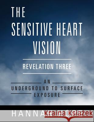 The Sensitive Heart Vision: Revelation Three: An Underground to Surface Exposure Hannah Hope 9781977238122 Outskirts Press