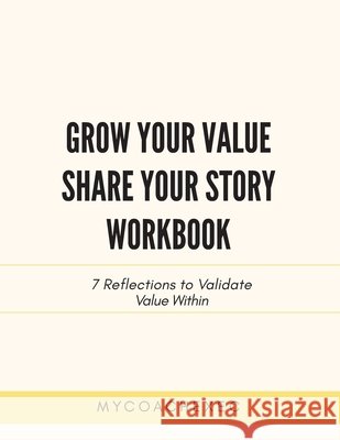 Grow Your Value Share Your Story Workbook: 7 Reflections to Validate Value Within Mycoachexec 9781977238627